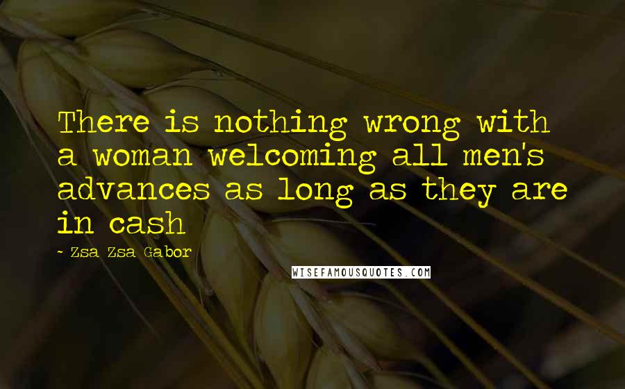 Zsa Zsa Gabor Quotes: There is nothing wrong with a woman welcoming all men's advances as long as they are in cash