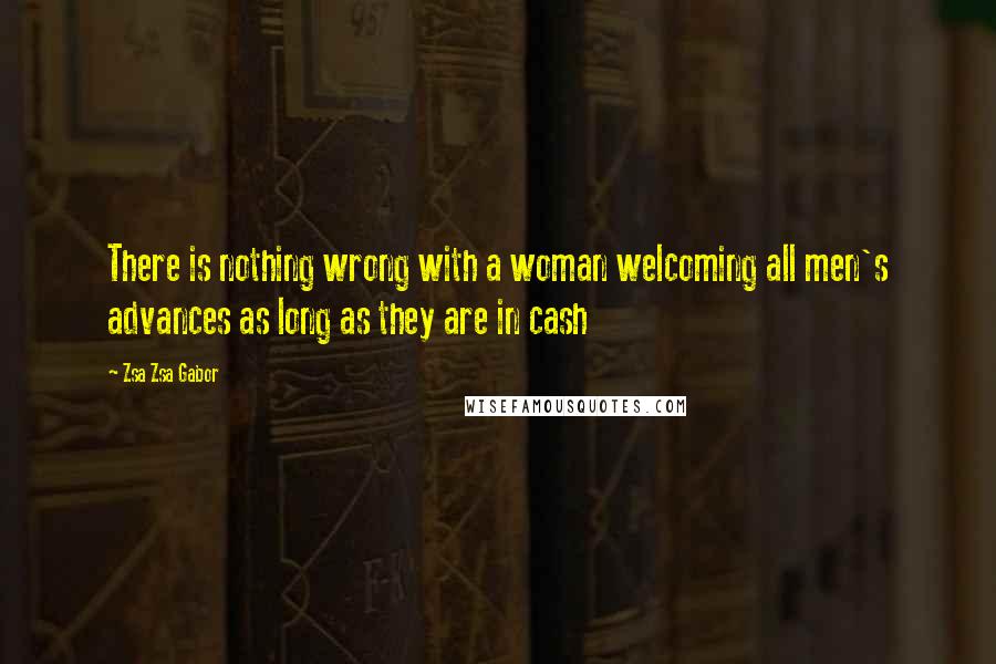 Zsa Zsa Gabor Quotes: There is nothing wrong with a woman welcoming all men's advances as long as they are in cash