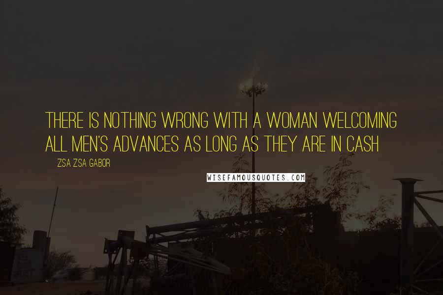 Zsa Zsa Gabor Quotes: There is nothing wrong with a woman welcoming all men's advances as long as they are in cash