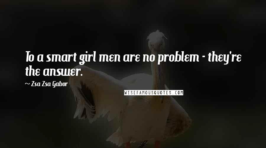 Zsa Zsa Gabor Quotes: To a smart girl men are no problem - they're the answer.