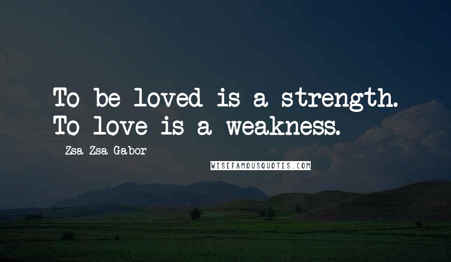 Zsa Zsa Gabor Quotes: To be loved is a strength. To love is a weakness.