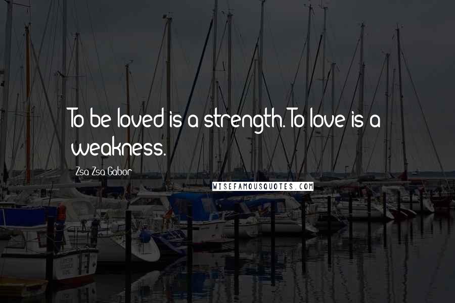 Zsa Zsa Gabor Quotes: To be loved is a strength. To love is a weakness.