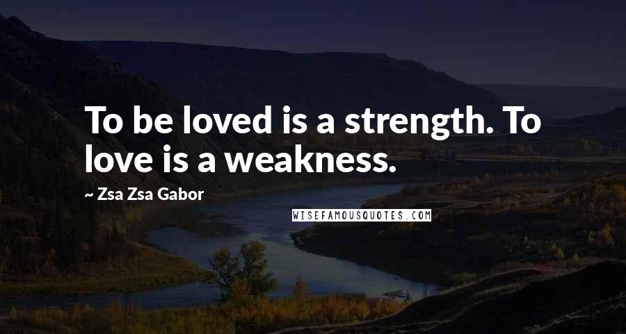 Zsa Zsa Gabor Quotes: To be loved is a strength. To love is a weakness.