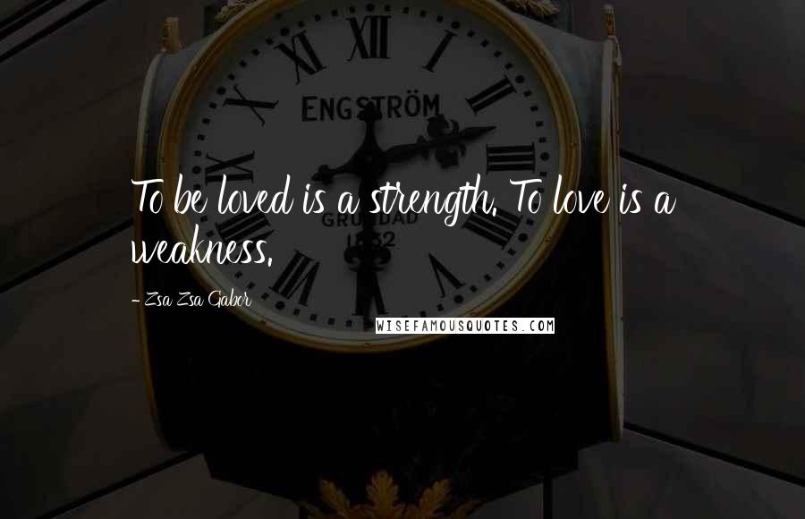 Zsa Zsa Gabor Quotes: To be loved is a strength. To love is a weakness.
