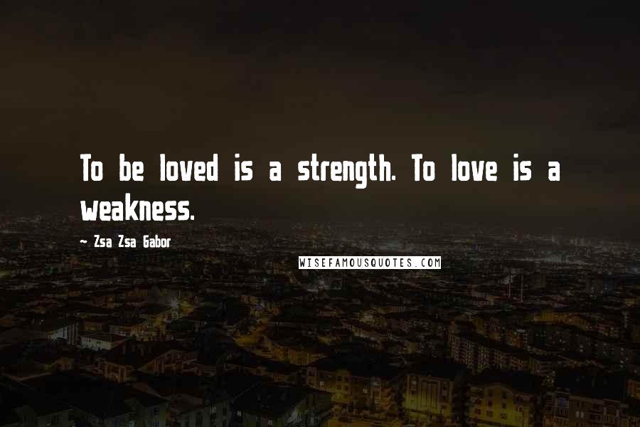 Zsa Zsa Gabor Quotes: To be loved is a strength. To love is a weakness.