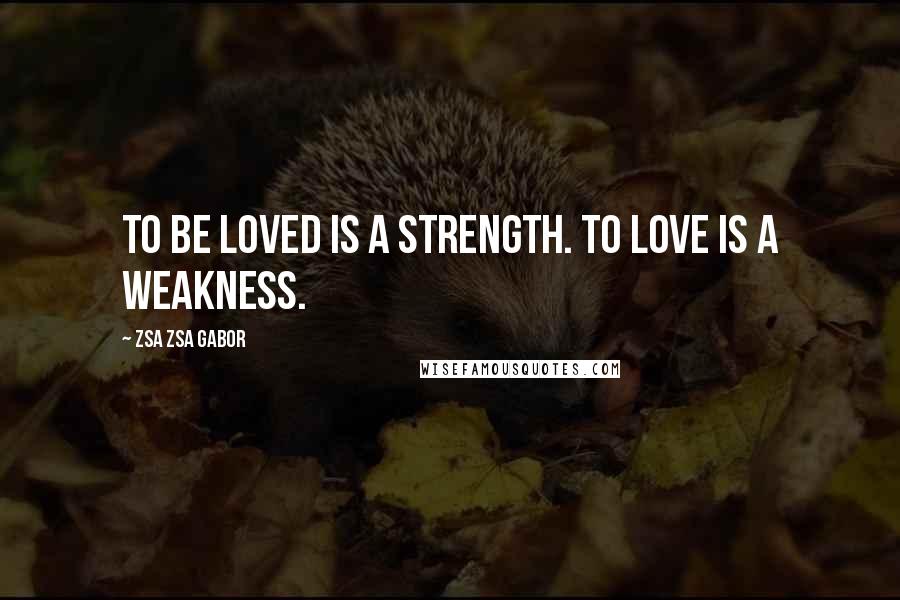 Zsa Zsa Gabor Quotes: To be loved is a strength. To love is a weakness.