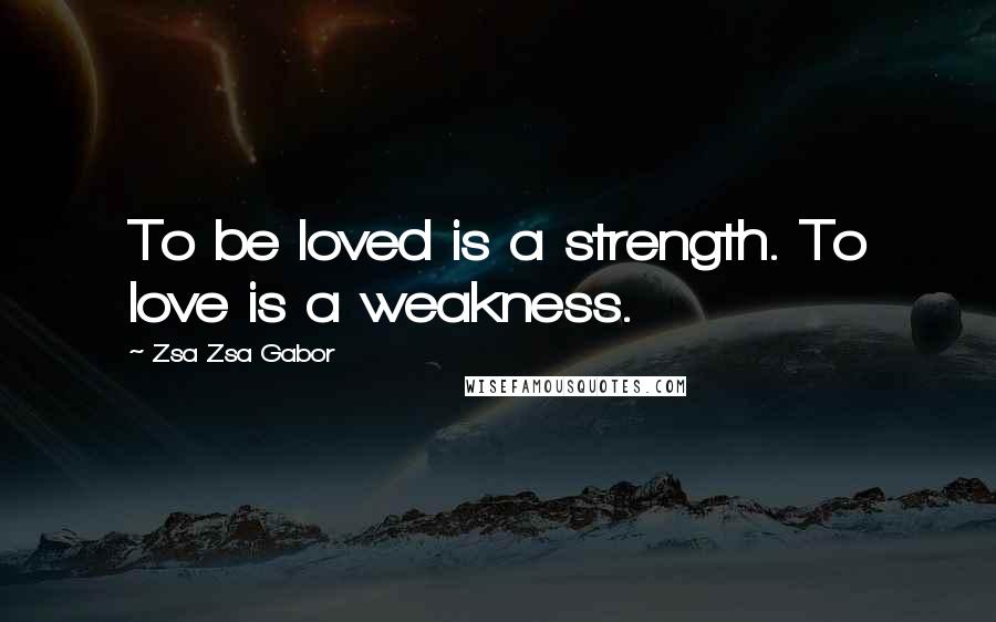 Zsa Zsa Gabor Quotes: To be loved is a strength. To love is a weakness.