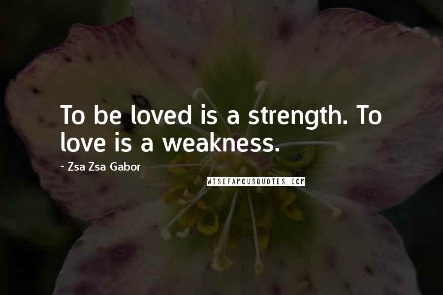 Zsa Zsa Gabor Quotes: To be loved is a strength. To love is a weakness.