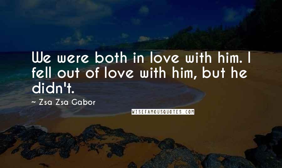 Zsa Zsa Gabor Quotes: We were both in love with him. I fell out of love with him, but he didn't.