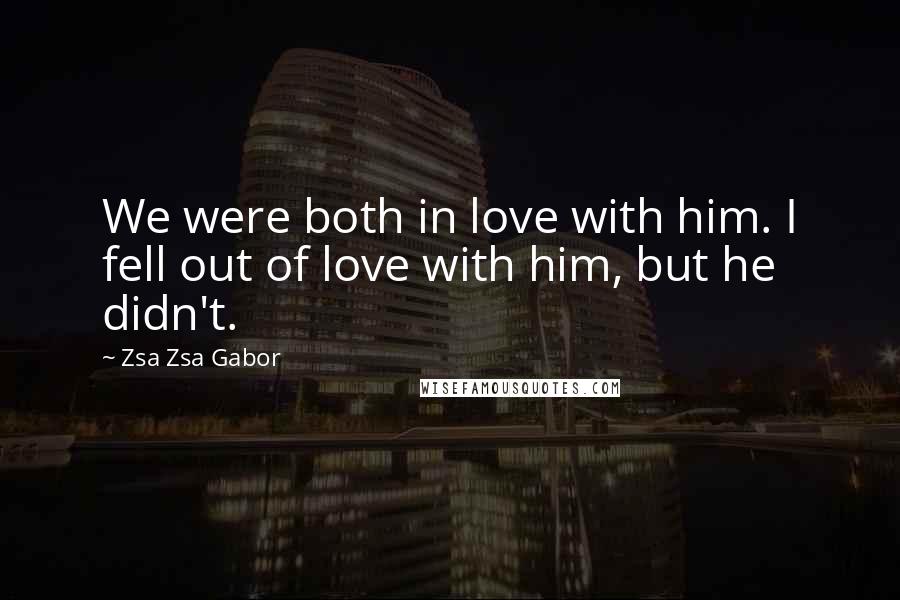 Zsa Zsa Gabor Quotes: We were both in love with him. I fell out of love with him, but he didn't.