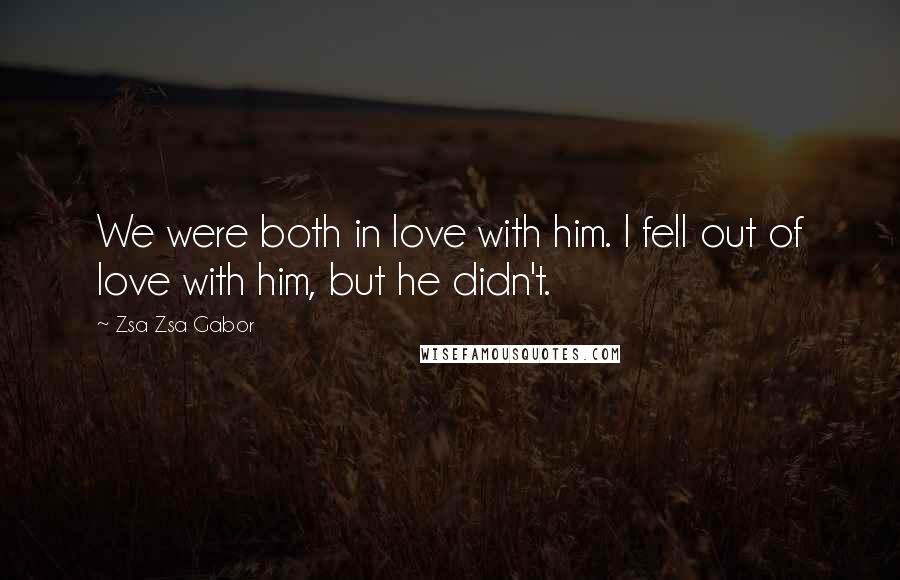Zsa Zsa Gabor Quotes: We were both in love with him. I fell out of love with him, but he didn't.