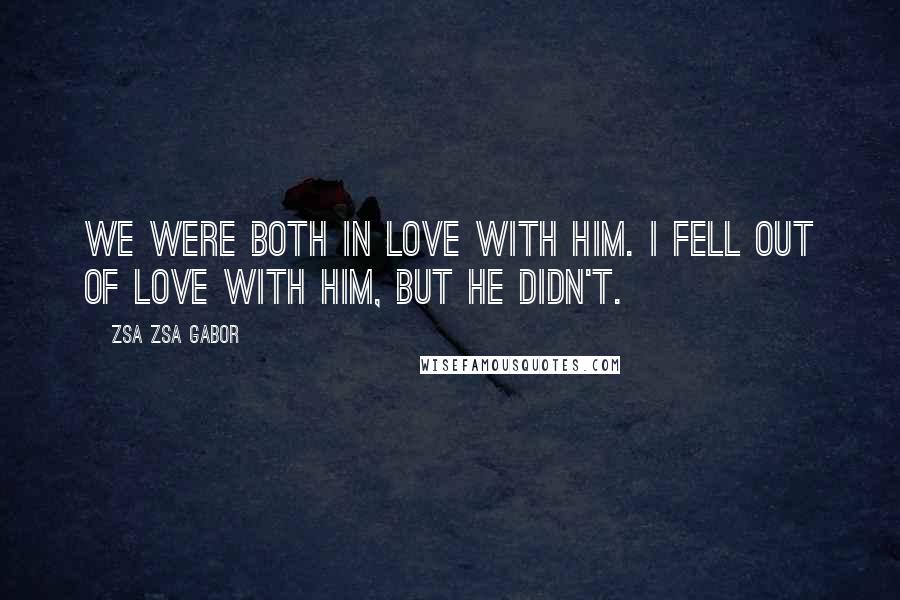 Zsa Zsa Gabor Quotes: We were both in love with him. I fell out of love with him, but he didn't.