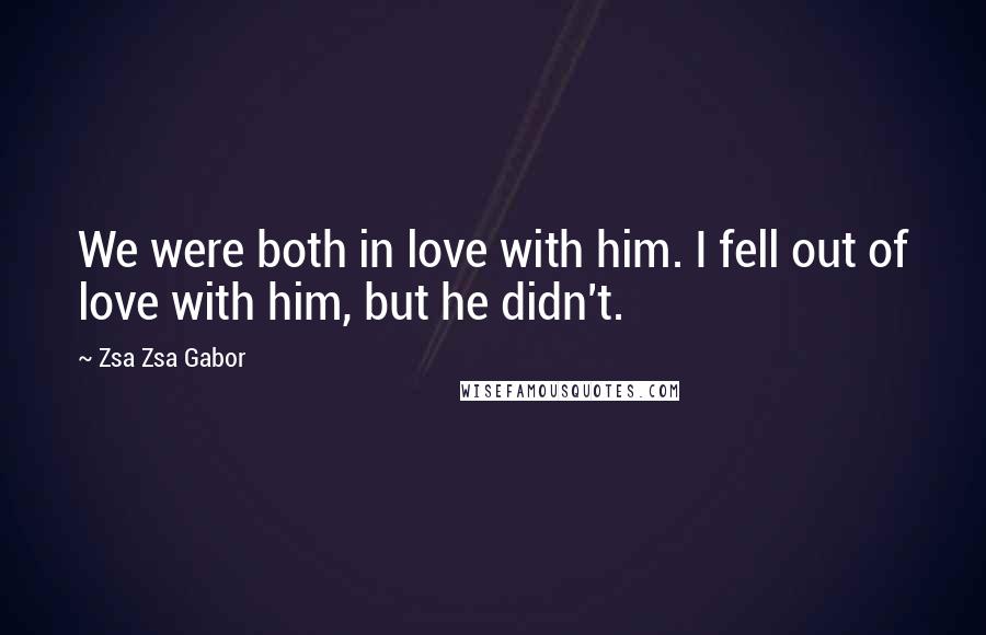 Zsa Zsa Gabor Quotes: We were both in love with him. I fell out of love with him, but he didn't.