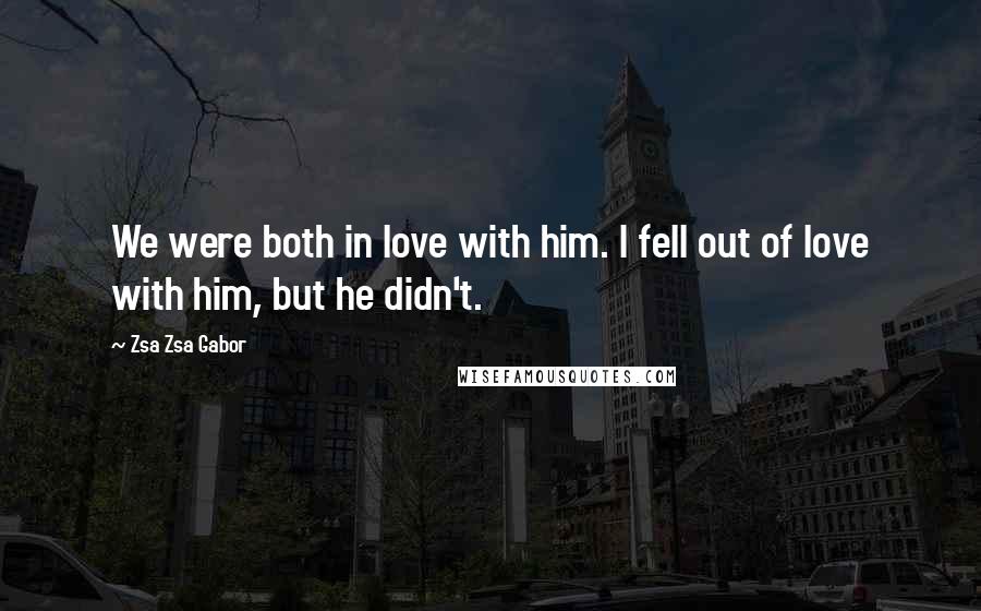 Zsa Zsa Gabor Quotes: We were both in love with him. I fell out of love with him, but he didn't.