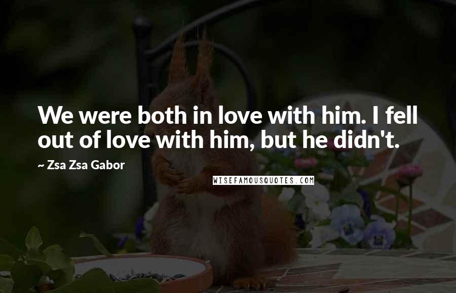 Zsa Zsa Gabor Quotes: We were both in love with him. I fell out of love with him, but he didn't.