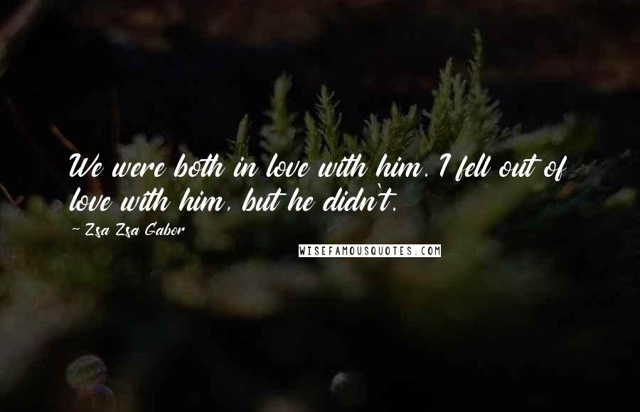 Zsa Zsa Gabor Quotes: We were both in love with him. I fell out of love with him, but he didn't.