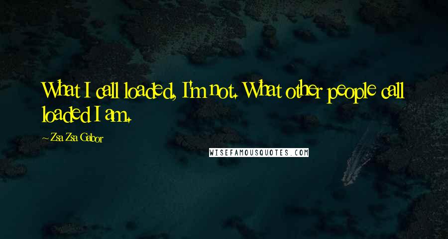 Zsa Zsa Gabor Quotes: What I call loaded, I'm not. What other people call loaded I am.
