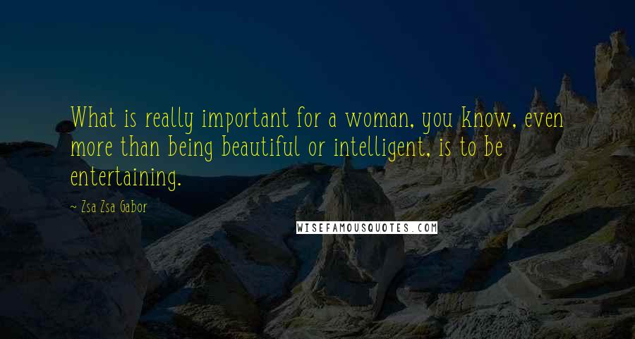 Zsa Zsa Gabor Quotes: What is really important for a woman, you know, even more than being beautiful or intelligent, is to be entertaining.
