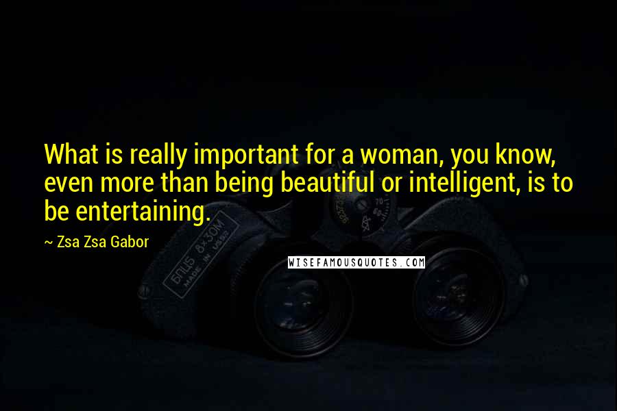 Zsa Zsa Gabor Quotes: What is really important for a woman, you know, even more than being beautiful or intelligent, is to be entertaining.