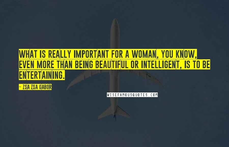 Zsa Zsa Gabor Quotes: What is really important for a woman, you know, even more than being beautiful or intelligent, is to be entertaining.