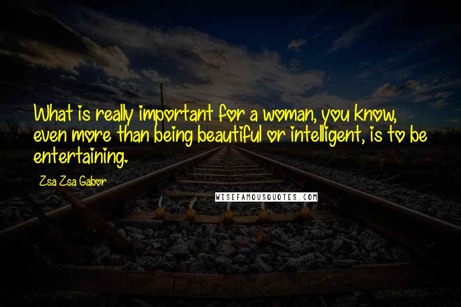 Zsa Zsa Gabor Quotes: What is really important for a woman, you know, even more than being beautiful or intelligent, is to be entertaining.