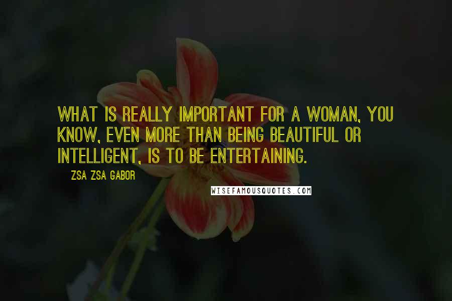 Zsa Zsa Gabor Quotes: What is really important for a woman, you know, even more than being beautiful or intelligent, is to be entertaining.