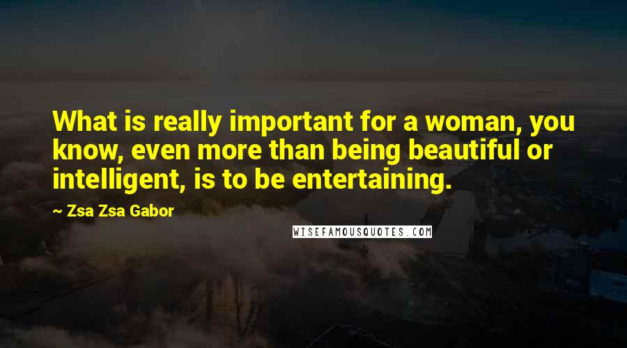 Zsa Zsa Gabor Quotes: What is really important for a woman, you know, even more than being beautiful or intelligent, is to be entertaining.