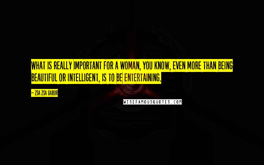 Zsa Zsa Gabor Quotes: What is really important for a woman, you know, even more than being beautiful or intelligent, is to be entertaining.