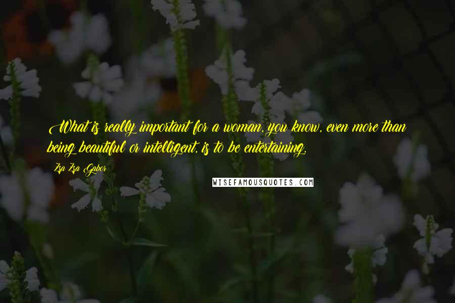 Zsa Zsa Gabor Quotes: What is really important for a woman, you know, even more than being beautiful or intelligent, is to be entertaining.