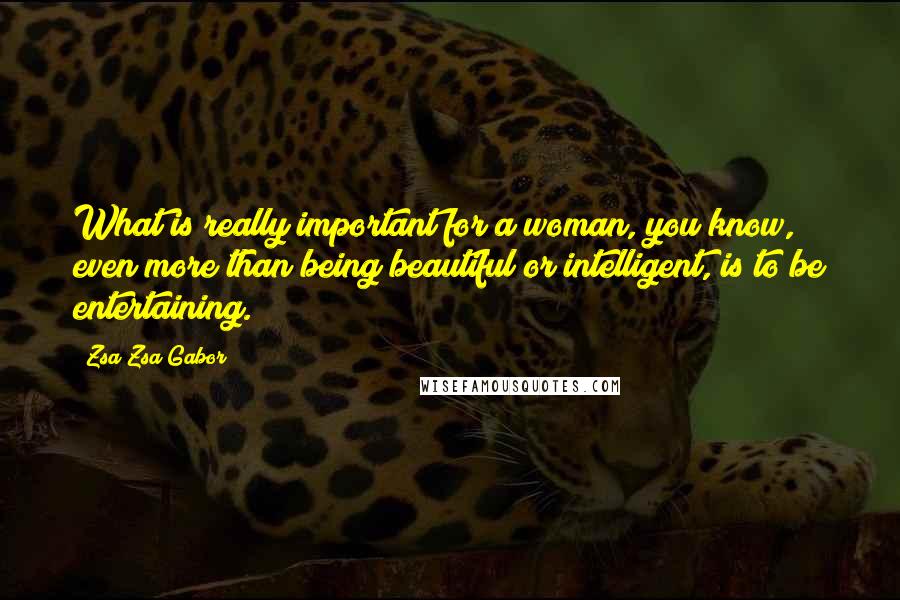 Zsa Zsa Gabor Quotes: What is really important for a woman, you know, even more than being beautiful or intelligent, is to be entertaining.