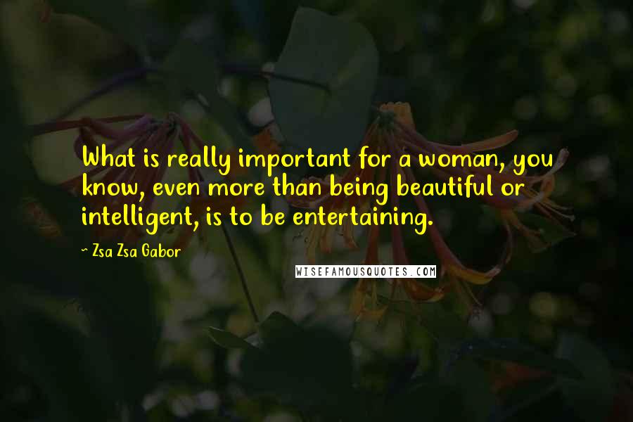 Zsa Zsa Gabor Quotes: What is really important for a woman, you know, even more than being beautiful or intelligent, is to be entertaining.