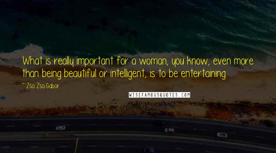 Zsa Zsa Gabor Quotes: What is really important for a woman, you know, even more than being beautiful or intelligent, is to be entertaining.