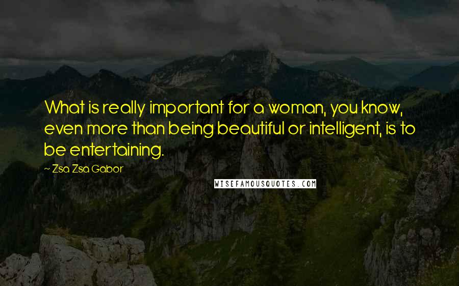 Zsa Zsa Gabor Quotes: What is really important for a woman, you know, even more than being beautiful or intelligent, is to be entertaining.