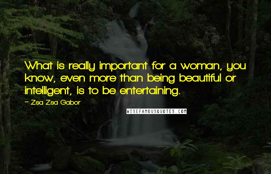 Zsa Zsa Gabor Quotes: What is really important for a woman, you know, even more than being beautiful or intelligent, is to be entertaining.