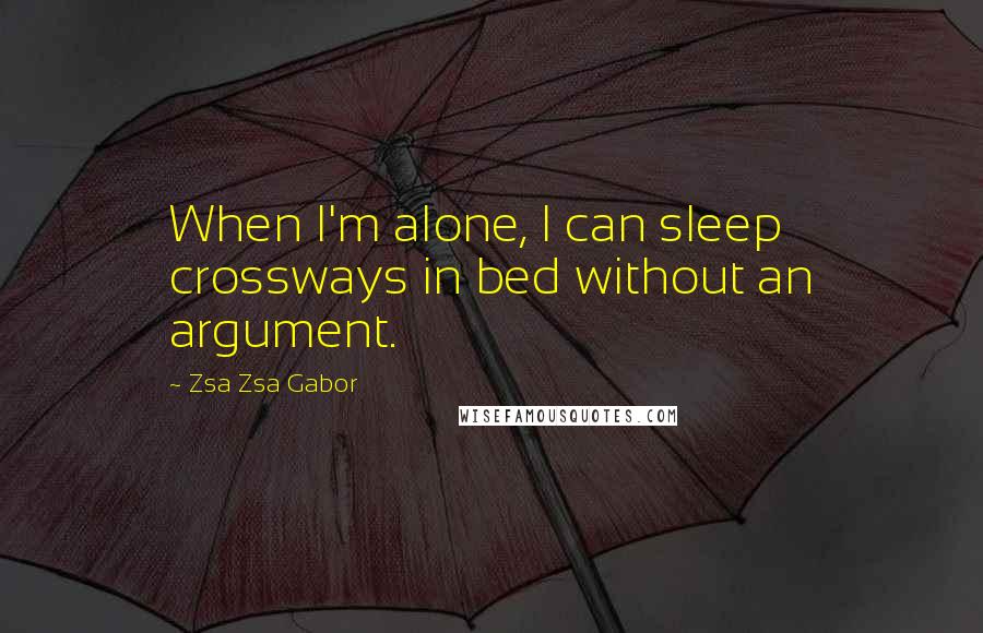 Zsa Zsa Gabor Quotes: When I'm alone, I can sleep crossways in bed without an argument.