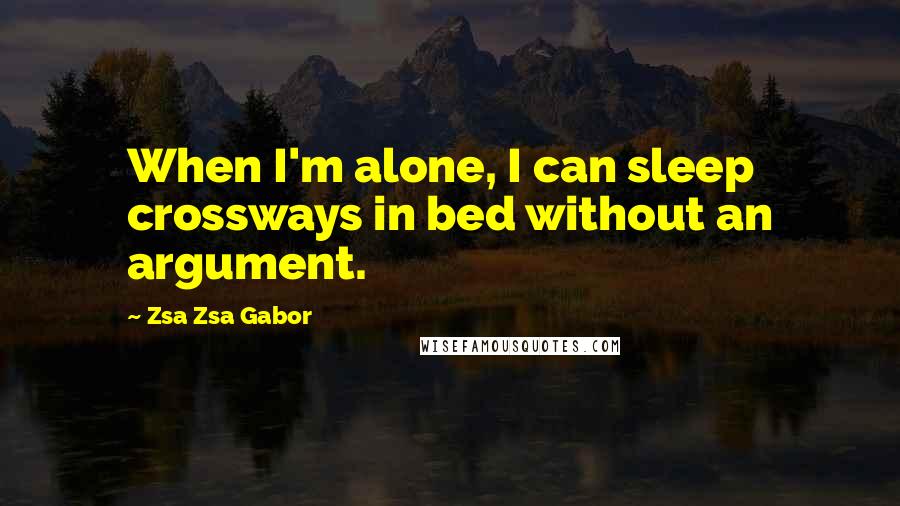 Zsa Zsa Gabor Quotes: When I'm alone, I can sleep crossways in bed without an argument.