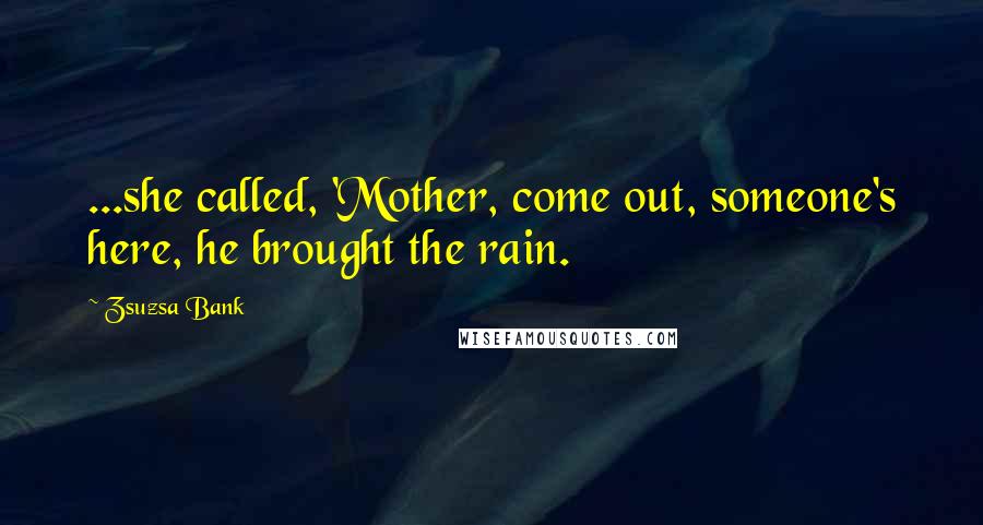 Zsuzsa Bank Quotes: ...she called, 'Mother, come out, someone's here, he brought the rain.