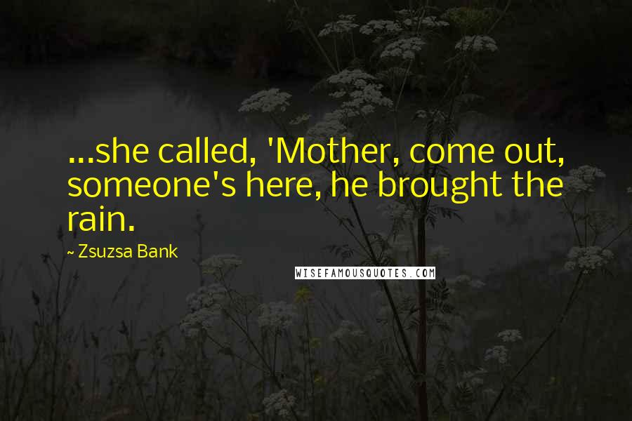 Zsuzsa Bank Quotes: ...she called, 'Mother, come out, someone's here, he brought the rain.