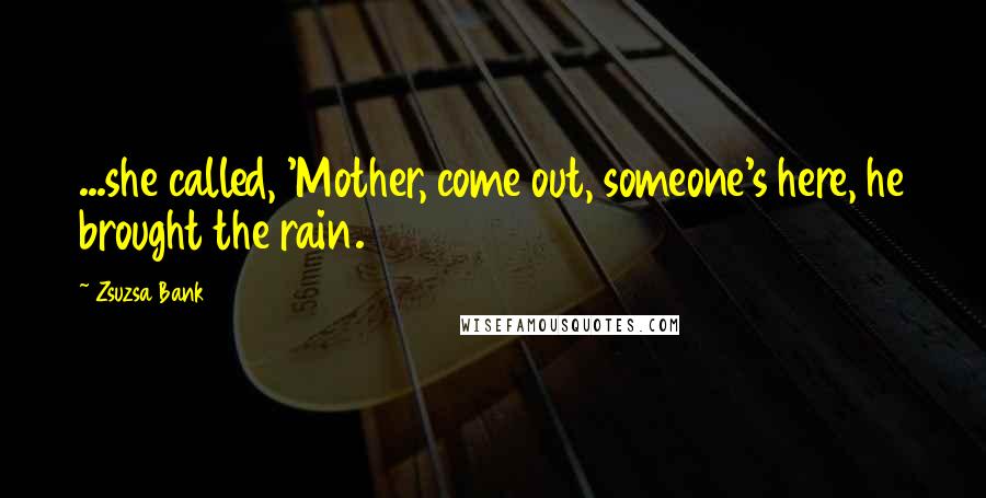 Zsuzsa Bank Quotes: ...she called, 'Mother, come out, someone's here, he brought the rain.
