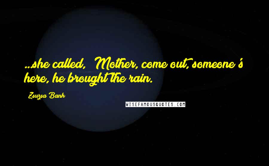 Zsuzsa Bank Quotes: ...she called, 'Mother, come out, someone's here, he brought the rain.