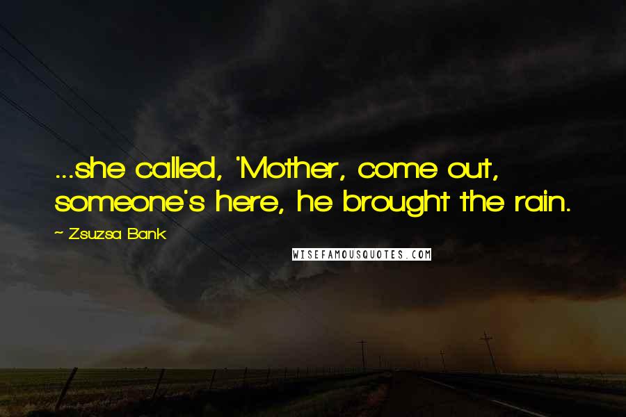 Zsuzsa Bank Quotes: ...she called, 'Mother, come out, someone's here, he brought the rain.