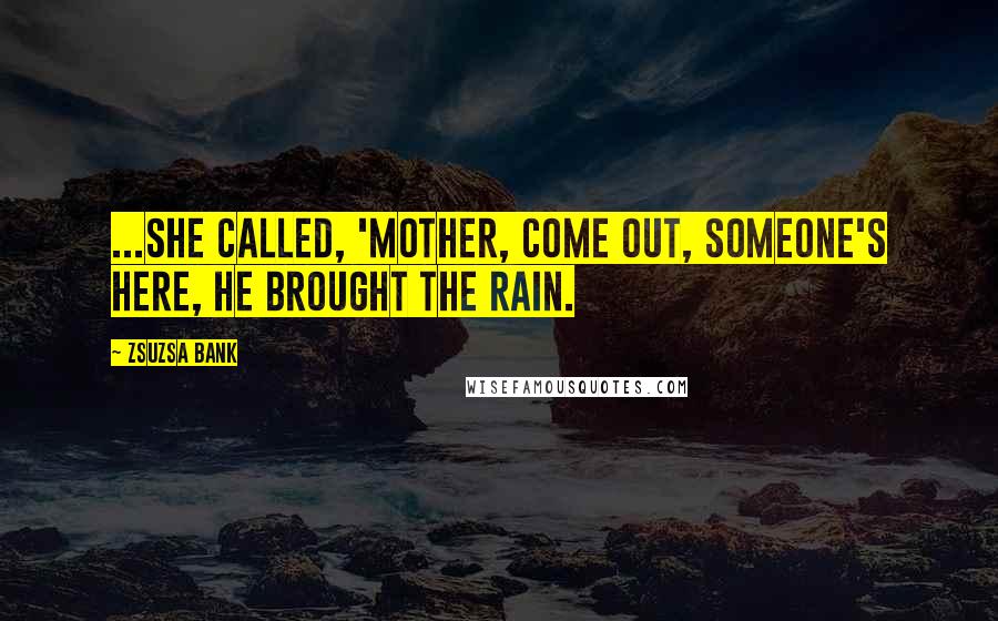 Zsuzsa Bank Quotes: ...she called, 'Mother, come out, someone's here, he brought the rain.