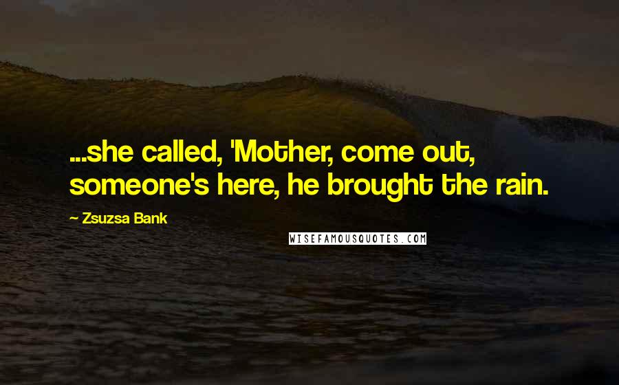 Zsuzsa Bank Quotes: ...she called, 'Mother, come out, someone's here, he brought the rain.