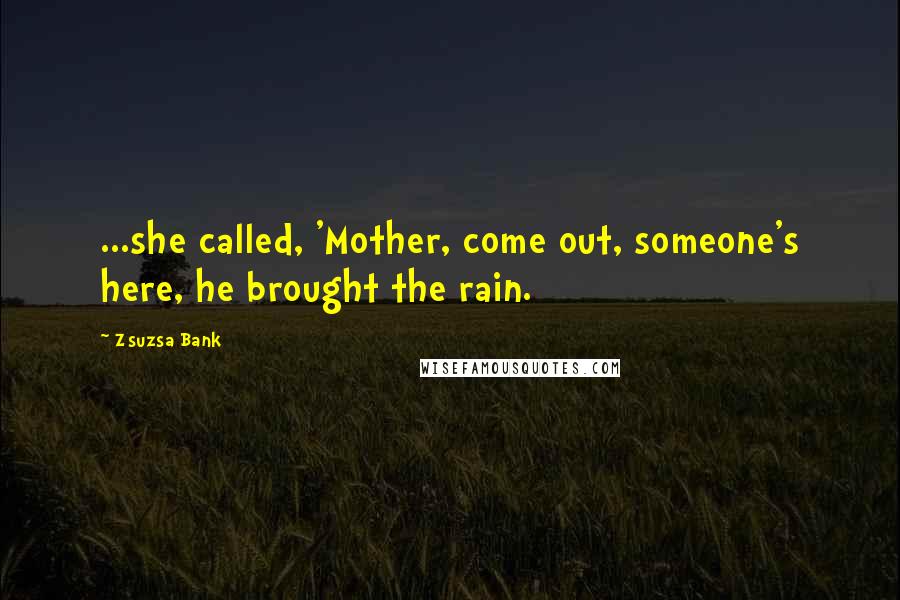 Zsuzsa Bank Quotes: ...she called, 'Mother, come out, someone's here, he brought the rain.