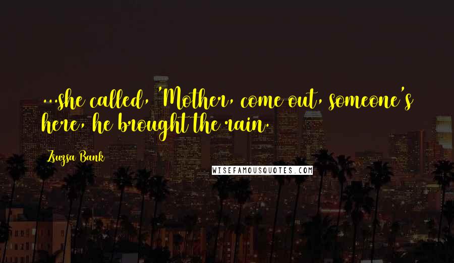 Zsuzsa Bank Quotes: ...she called, 'Mother, come out, someone's here, he brought the rain.