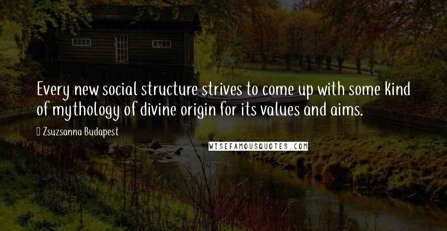 Zsuzsanna Budapest Quotes: Every new social structure strives to come up with some kind of mythology of divine origin for its values and aims.