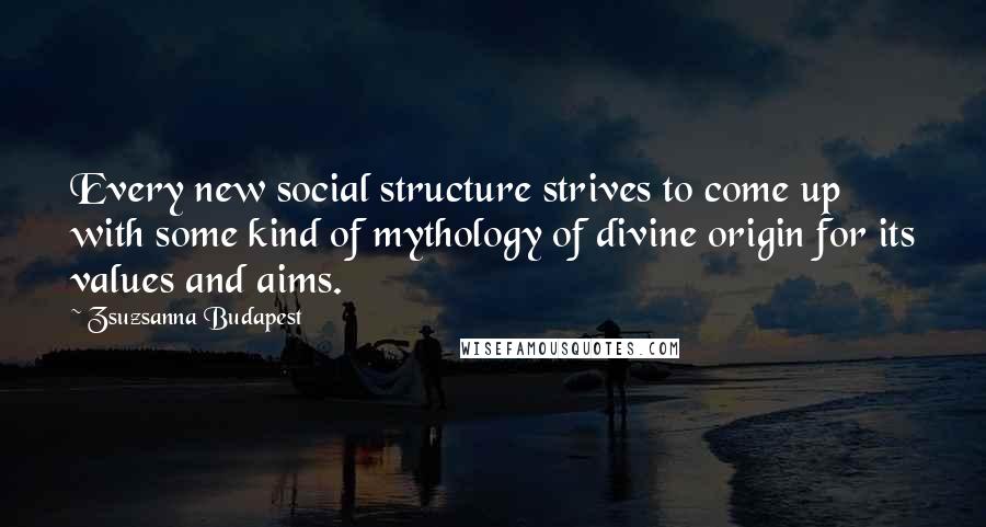 Zsuzsanna Budapest Quotes: Every new social structure strives to come up with some kind of mythology of divine origin for its values and aims.