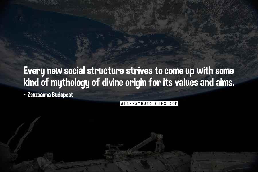 Zsuzsanna Budapest Quotes: Every new social structure strives to come up with some kind of mythology of divine origin for its values and aims.