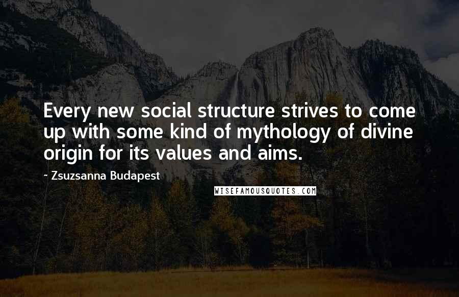 Zsuzsanna Budapest Quotes: Every new social structure strives to come up with some kind of mythology of divine origin for its values and aims.