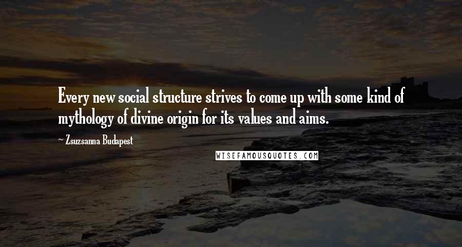 Zsuzsanna Budapest Quotes: Every new social structure strives to come up with some kind of mythology of divine origin for its values and aims.